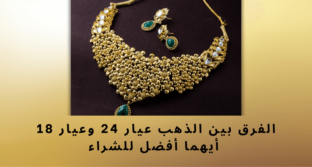 الفرق بين الذهب عيار 24 وعيار 18: أيهما أفضل للشراء